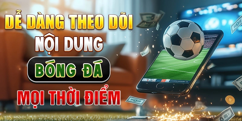 Dễ dàng theo dõi nội dung bóng đá mọi thời điểm